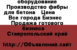 оборудование Производство фибры для бетона › Цена ­ 100 - Все города Бизнес » Продажа готового бизнеса   . Ставропольский край